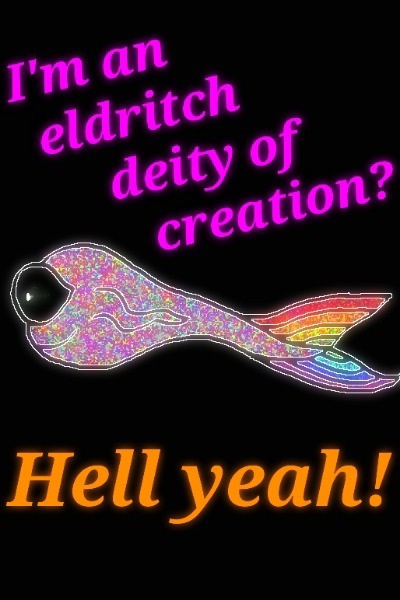 I'm an eldritch deity of creation? Hell yeah!